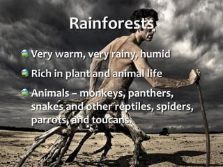 Rainforests
Very warm, very rainy, humid
Rich in plant and animal life
Animals – monkeys, panthers,
snakes and other reptiles, spiders,
parrots, and toucans.
 