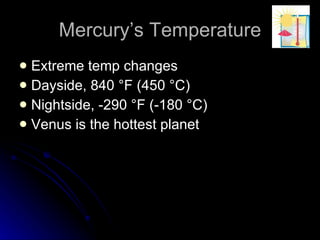 Mercury’s Temperature Extreme temp changes Dayside, 840 °F (450 °C)  Nightside, -290 °F (-180 °C)  Venus is the hottest planet 