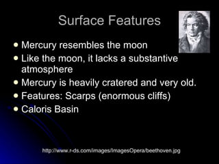Surface Features Mercury resembles the moon  Like the moon, it lacks a substantive atmosphere Mercury is heavily cratered and very old.  Features: Scarps (enormous cliffs) Caloris Basin http://www.r-ds.com/images/ImagesOpera/beethoven.jpg 