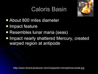 Caloris Basin About 800 miles diameter Impact feature  Resembles lunar maria (seas) Impact nearly shattered Mercury, created warped region at antipode http://www.record-producer.com/i/capacitor-microphone-sizzle.jpg 