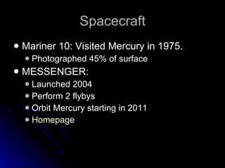 Spacecraft Mariner 10: Visited Mercury in 1975.  Photographed 45% of surface  MESSENGER:  Launched 2004 Perform 2 flybys Orbit Mercury starting in 2011 Homepage 