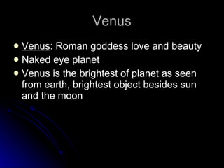 Venus Venus : Roman goddess love and beauty  Naked eye planet Venus is the brightest of planet as seen from earth, brightest object besides sun and the moon 