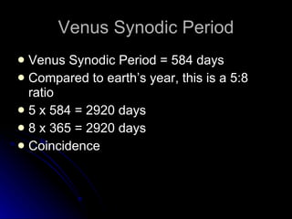 Venus Synodic Period Venus Synodic Period = 584 days Compared to earth’s year, this is a 5:8 ratio 5 x 584 = 2920 days 8 x 365 = 2920 days Coincidence 