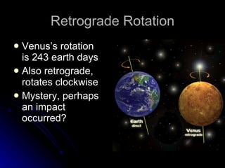 Retrograde Rotation Venus’s rotation is 243 earth days  Also retrograde, rotates clockwise Mystery, perhaps an impact occurred? 