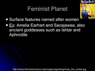 Feminist Planet Surface features named after women  Ex : Amelia Earhart and Sacajawea, also ancient goddesses such as Ishtar and Aphrodite http://www.feministcampus.org/images/egreeting/rosie_the_riveter.jpg 