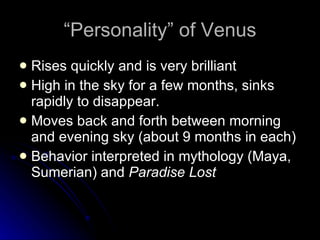 “Personality” of Venus Rises quickly and is very brilliant High in the sky for a few months, sinks rapidly to disappear. Moves back and forth between morning and evening sky (about 9 months in each)  Behavior interpreted in mythology (Maya, Sumerian) and  Paradise Lost 