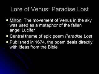 Lore of Venus: Paradise Lost Milton : The movement of Venus in the sky was used as a metaphor of the fallen angel Lucifer Central theme of epic poem  Paradise Lost   Published in 1674, the poem deals directly with ideas from the Bible 