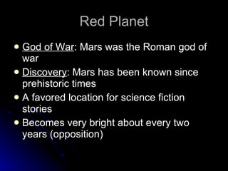 Red Planet God of War : Mars was the Roman god of war  Discovery : Mars has been known since prehistoric times A favored location for science fiction stories Becomes very bright about every two years (opposition) 