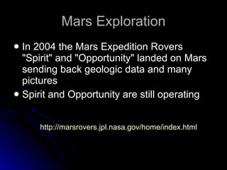 Mars Exploration In 2004 the Mars Expedition Rovers "Spirit" and "Opportunity" landed on Mars sending back geologic data and many pictures Spirit and Opportunity are still operating  http:// marsrovers.jpl.nasa.gov/home/index.html 