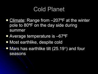 Cold Planet Climate : Range from –207ºF at the winter pole to 80ºF on the day side during summer Average temperature is –67ºF Most earthlike, despite cold Mars has earthlike tilt (25.19  )  and four seasons 