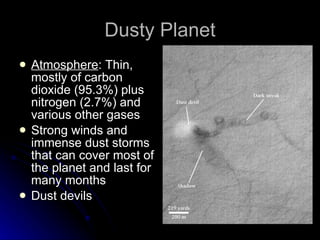 Dusty Planet Atmosphere : Thin, mostly of carbon dioxide (95.3%) plus nitrogen (2.7%) and various other gases Strong winds and immense dust storms that can cover most of the planet and last for many months Dust devils 