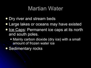 Martian Water Dry river and stream beds Large lakes or oceans may have existed Ice Caps : Permanent ice caps at its north and south poles.  Mainly carbon dioxide (dry ice) with a small amount of frozen water ice Sedimentary rocks 