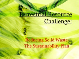 Reducing Solid Waste- The Sustainability Plan Terrestrial Resource Challenge: 