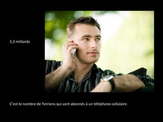 5,3 milliards
C’est le nombre de Terriens qui sont abonnés à un téléphone cellulaire.
 