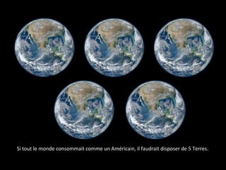 Si tout le monde consommait comme un Américain, il faudrait disposer de 5 Terres.
 
