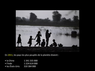 En 2011, les pays les plus peuplés de la planète étaient :
• la Chine 1 341 335 000
• l’Inde 1 224 614 000
• les États-Unis 310 384 000
 