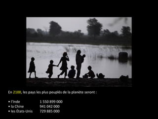 En 2100, les pays les plus peuplés de la planète seront :
• l’Inde 1 550 899 000
• la Chine 941 042 000
• les États-Unis 729 885 000
 