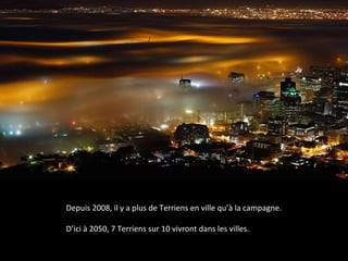 Depuis 2008, il y a plus de Terriens en ville qu’à la campagne.
D’ici à 2050, 7 Terriens sur 10 vivront dans les villes.
 