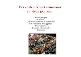 Des conférences et animations
sur deux journées
– Ateliers pratiques
– Concours
– Conférences techniques et économiques
– Pôle recherche et développement
– Démonstrations
– Rencontres internationales
– Exposition
 