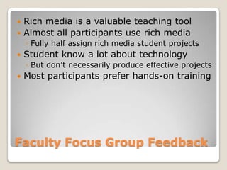 Faculty Focus Group Feedback Rich media is a valuable teaching tool Almost all participants use rich media Fully half assign rich media student projects Student know a lot about technology But don’t necessarily produce effective projects Most participants prefer hands-on training 