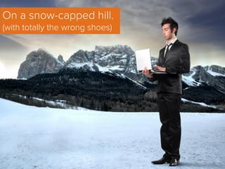 On a snow-capped hill.
(with totally the wrong shoes)
 