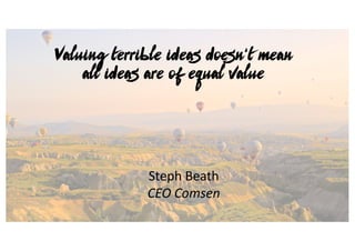 Valuing terrible ideas doesn’t mean
all ideas are of equal value
Steph	Beath
CEO	Comsen
 
