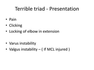 Terrible triad - Presentation
• Pain
• Clicking
• Locking of elbow in extension
• Varus instability
• Valgus instability – ( If MCL injured )
 