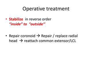 Operative treatment
• Stabilize in reverse order
“inside” to “outside’’
• Repair coronoid  Repair / replace radial
head  reattach common extensor/LCL
 