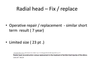Radial head – Fix / replace
• Operative repair / replacement - similar short
term result ( 7 year)
• Limited size ( 23 pt .)
 