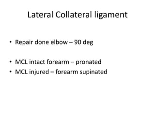 Lateral Collateral ligament
• Repair done elbow – 90 deg
• MCL intact forearm – pronated
• MCL injured – forearm supinated
 