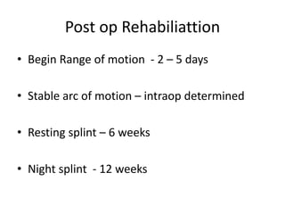 Post op Rehabiliattion
• Begin Range of motion - 2 – 5 days
• Stable arc of motion – intraop determined
• Resting splint – 6 weeks
• Night splint - 12 weeks
 