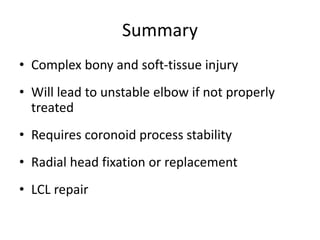 Summary
• Complex bony and soft-tissue injury
• Will lead to unstable elbow if not properly
treated
• Requires coronoid process stability
• Radial head fixation or replacement
• LCL repair
 