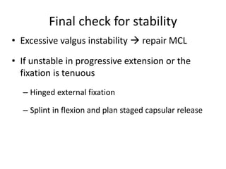 Final check for stability
• Excessive valgus instability  repair MCL
• If unstable in progressive extension or the
fixation is tenuous
– Hinged external fixation
– Splint in flexion and plan staged capsular release
 