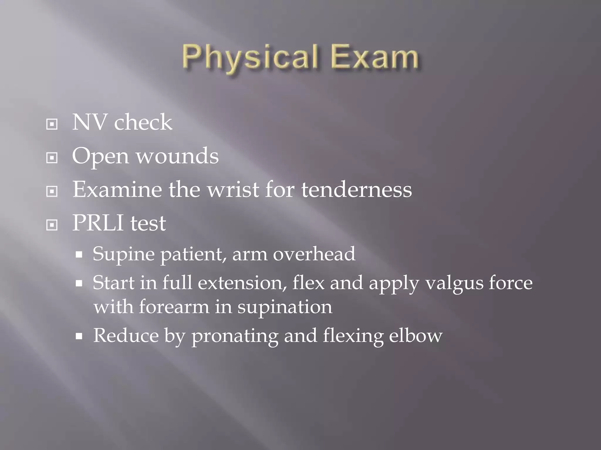  NV check
Open wounds
Examine the wrist for tenderness
PRLI test
Supine patient, arm overhead
Start in full extension, flex and apply valgus force
with forearm in supination
Reduce by pronating and flexing elbow