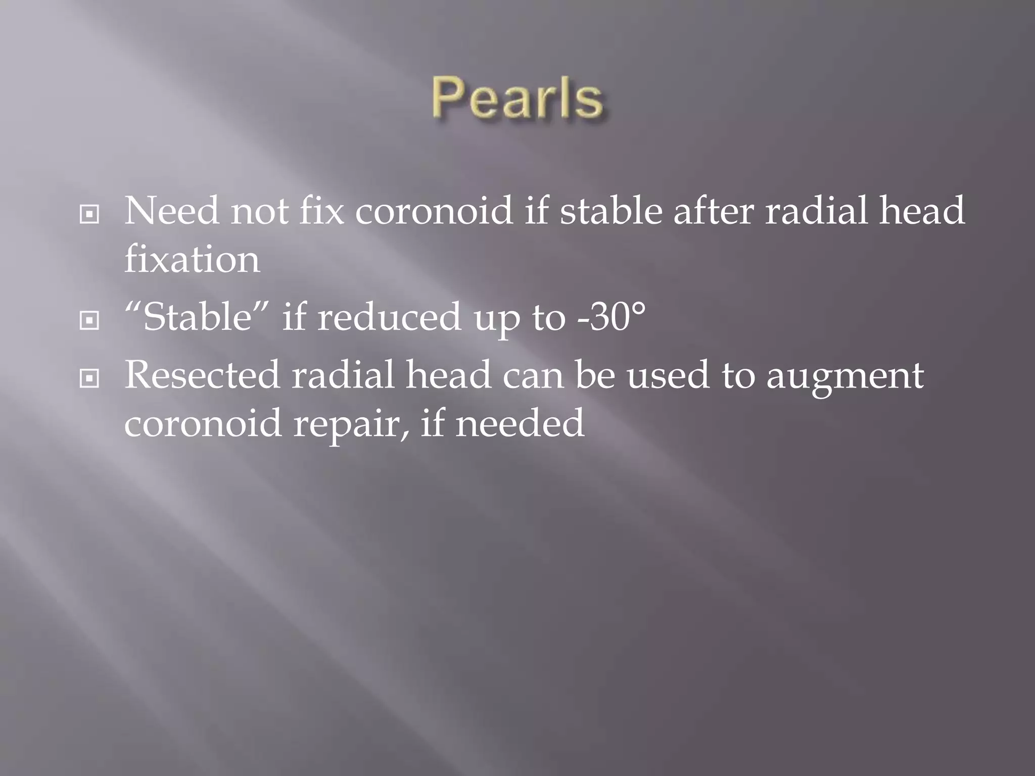  Need not fix coronoid if stable after radial head
fixation
“Stable” if reduced up to -30°
Resected radial head can be used to augment
coronoid repair, if needed