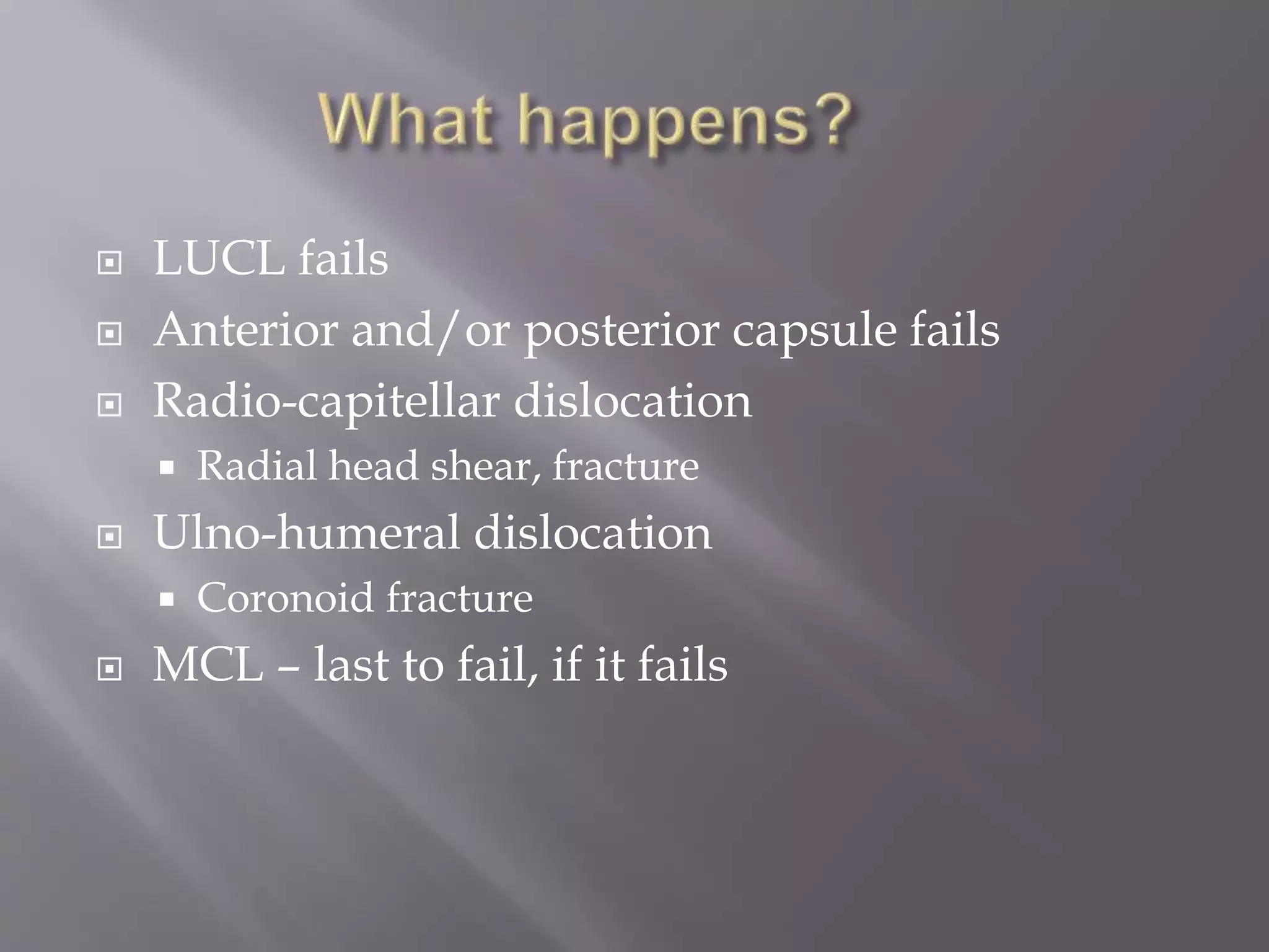  LUCL fails
Anterior and/or posterior capsule fails
Radio-capitellar dislocation
Radial head shear, fracture
Ulno-humeral dislocation
Coronoid fracture
MCL – last to fail, if it fails
