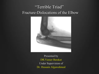 ““Terrible Triad”Terrible Triad”
Fracture-Dislocations of the ElbowFracture-Dislocations of the Elbow
Presented byPresented by
DR.Yasser BarakatDR.Yasser Barakat
Under Supervision ofUnder Supervision of
Dr. Hussain AlgawahmedDr. Hussain Algawahmed
 