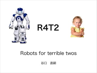 Robots for terrible twos
谷口 直嗣
R4T2
 