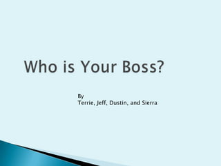 Who is Your Boss? By Terrie, Jeff, Dustin, and Sierra 