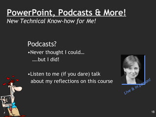 Podcasts? Never thought I could… … .but I did! Listen to me (if you dare) talk about my reflections on this course PowerPoint, Podcasts & More! New Technical Know-how for Me! Live & in person! 