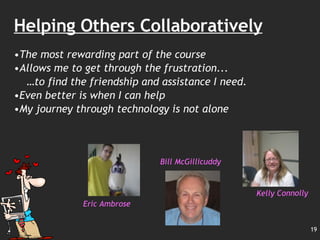 Helping Others Collaboratively The most rewarding part of the course Allows me to get through the frustration...  … to find the friendship and assistance I need.  Even better is when I can help My journey through technology is not alone Kelly Connolly Bill McGillicuddy Eric Ambrose 