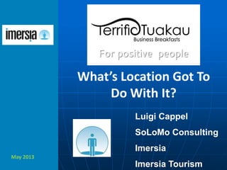 May 2013
What’s Location Got To
Do With It?
Luigi Cappel
SoLoMo Consulting
Imersia
Imersia Tourism
 
