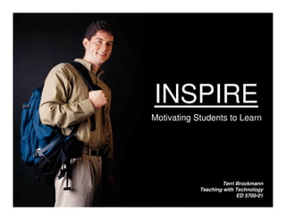 INSPIRE
Motivating Students to Learn




                    Terri Brockmann
            Teaching with Technology
                          ED 5700-01