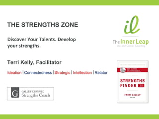 THE STRENGTHS ZONE
Terri Kelly, Facilitator
IdeationConnectednessStrategicIntellectionRelator
Discover Your Talents. Develop
your strengths.
 