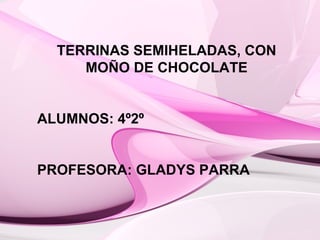 TERRINAS SEMIHELADAS, CON
MOÑO DE CHOCOLATE
ALUMNOS: 4º2º
PROFESORA: GLADYS PARRA
 