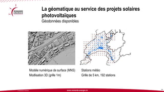 www.romande-energie.ch 
© ROMANDE ENERGIE 34 
Modèle numérique de surface (MNS) 
Modlisation3D (grille 1m) 
Stationsmétéo 
Grille de 5 km, 192 stations 
La géomatique au service des projets solaires photovoltaïquesGéodonnées disponibles  