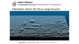 Atelier d3Dprint-Route de Montheron8c, Cugywww.d3dprint.com -Tél +41 24 441 00 63 
Fabrication: Dessin 2D, 3D ou nuage de point 
Atelier d3Dprint 
L’impression 3D pour l’architecture et l’urbanisme 
Atelier d3Dprint –Rte de Montheron8c, Cugy–www.d3dprint.com –Tél: 021 847 01 13  