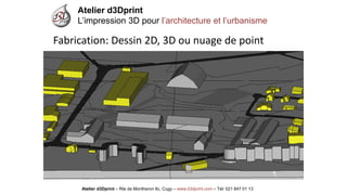 Atelier d3Dprint-Route de Montheron8c, Cugywww.d3dprint.com -Tél +41 24 441 00 63 
Fabrication: Dessin 2D, 3D ou nuage de point 
Atelier d3Dprint 
L’impression 3D pour l’architecture et l’urbanisme 
Atelier d3Dprint –Rte de Montheron8c, Cugy–www.d3dprint.com –Tél: 021 847 01 13  