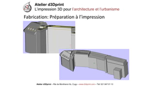 Atelier d3Dprint-Route de Montheron8c, Cugywww.d3dprint.com -Tél +41 24 441 00 63 
Atelier d3Dprint 
L’impression 3D pour l’architecture et l’urbanisme 
Atelier d3Dprint –Rte de Montheron8c, Cugy–www.d3dprint.com –Tél: 021 847 01 13 
Fabrication: Préparation à l’impression  