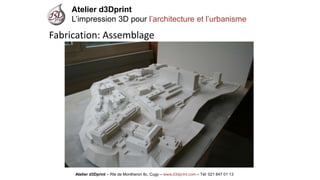 Atelier d3Dprint-Route de Montheron8c, Cugywww.d3dprint.com -Tél +41 24 441 00 63 
Atelier d3Dprint 
L’impression 3D pour l’architecture et l’urbanisme 
Atelier d3Dprint –Rte de Montheron8c, Cugy–www.d3dprint.com –Tél: 021 847 01 13 
Fabrication: Assemblage  